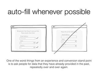 auto-ﬁll whenever possible
One of the worst things from an experience and conversion stand point
is to ask people for data that they have already provided in the past,
repeatedly over and over again.
 