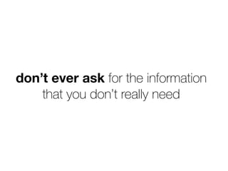 don’t ever ask for the information
that you don’t really need
 