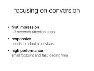 focusing on conversion
• ﬁrst impression  
~3 seconds attention span
• responsive 
needs to adapt all devices
• high performance 
small footprint and fast loading time
 