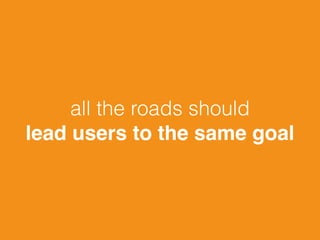 all the roads should
lead users to the same goal
 