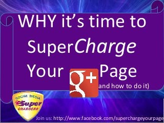 WHY it’s time to
 SuperCharge
 Your      Page
                              (and how to do it)
                               (and how to do it)



  Join us: http://www.facebook.com/superchargeyourpage
                  Join us: www.facebook.com/SuperChargeYourPage
 