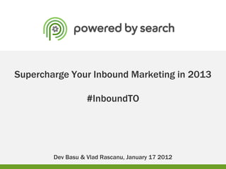 Supercharge Your Inbound Marketing in 2013

                   #InboundTO




        Dev Basu & Vlad Rascanu, January 17 2012
 
