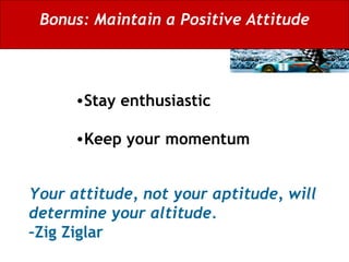 Bonus: Maintain a Positive Attitude Stay enthusiastic  Keep your momentum Your attitude, not your aptitude, will determine your altitude.  –Zig Ziglar 