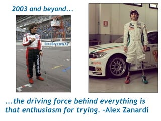 2003 and beyond... ...the driving force behind everything is that enthusiasm for trying.  –Alex Zanardi 