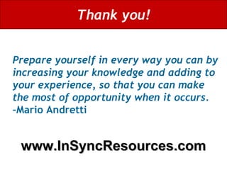 Thank you! www.InSyncResources.com Prepare yourself in every way you can by increasing your knowledge and adding to your experience, so that you can make the most of opportunity when it occurs.  – Mario Andretti 