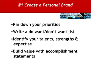 #1 Create a Personal Brand Pin down your priorities  Write a do want/don’t want list Identify your talents, strengths &    expertise  Build value with accomplishment   statements 
