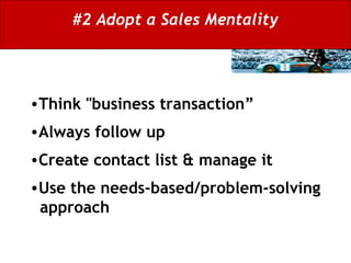 #2 Adopt a Sales Mentality Think "business transaction”  Always follow up Create contact list & manage it Use the needs-based/problem-solving   approach 