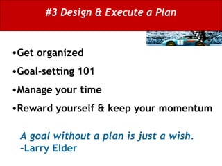 #3 Design & Execute a Plan A goal without a plan is just a wish.  –Larry Elder Get organized Goal-setting 101 Manage your time  Reward yourself & keep your momentum 