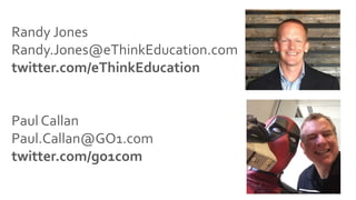 Randy	Jones	
Randy.Jones@eThinkEducation.com	
twitter.com/eThinkEducation	
	
	
	
Paul	Callan	
Paul.Callan@GO1.com	
twitter.com/go1com	
	
 
