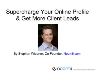 Supercharge Your Online Profile
   & Get More Client Leads




  By Stephan Wiedner, Co-Founder, Noomii.com
 