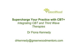 Supercharge Your Practice with CBT+
Integrating CBT and Third Wave
Therapies
Dr Fiona Kennedy
drkennedy@greenwoodmentors.com
 