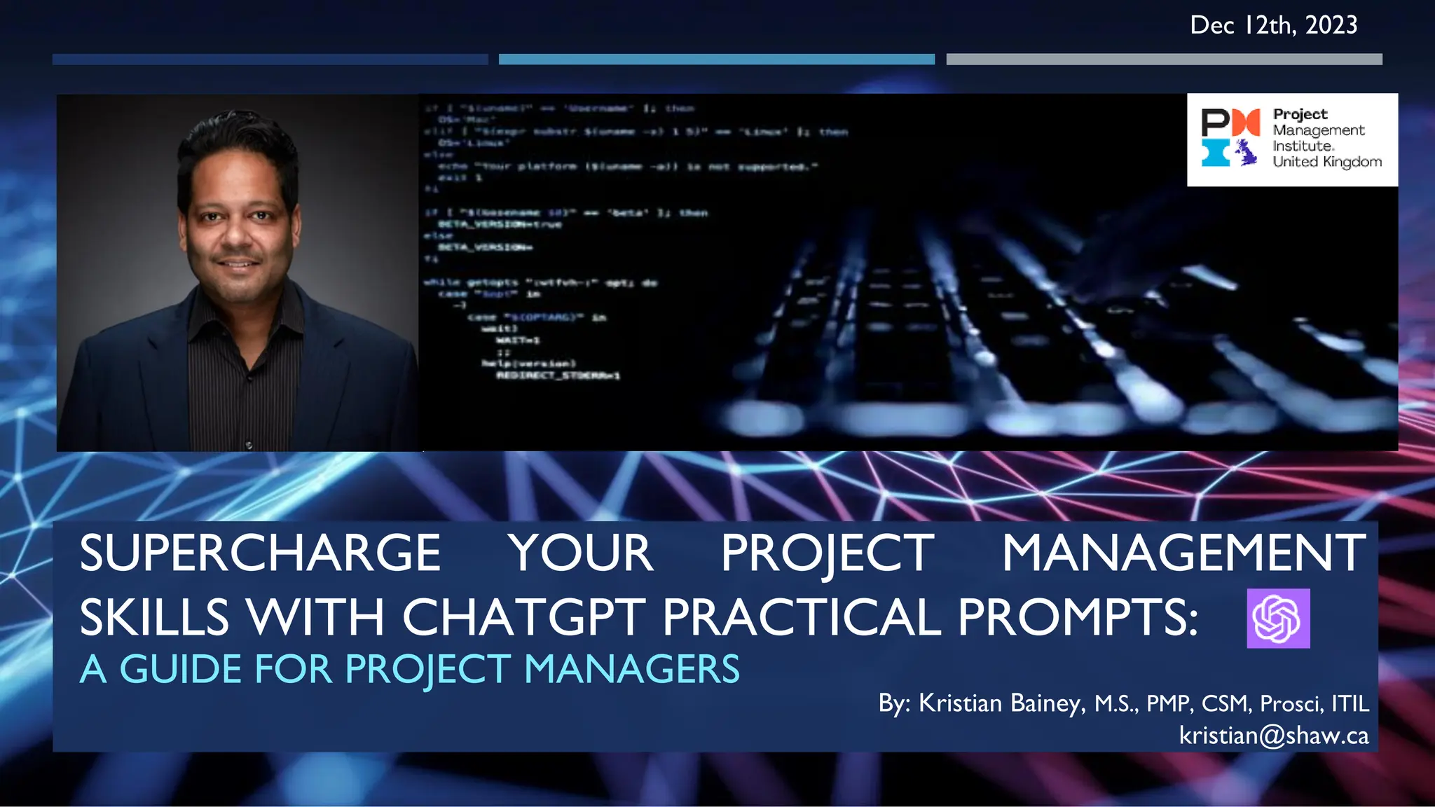 SUPERCHARGE YOUR PROJECT MANAGEMENT
SKILLS WITH CHATGPT PRACTICAL PROMPTS:
A GUIDE FOR PROJECT MANAGERS
By: Kristian Bainey, M.S., PMP, CSM, Prosci, ITIL
kristian@shaw.ca
Dec 12th, 2023
 