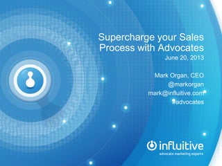 Supercharge your Sales
Process with Advocates
June 20, 2013
Mark Organ, CEO
@markorgan
mark@influitive.com
#advocates
 