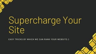 Supercharge Your
Site
E ASY TRICKS BY W HICH W E CAN RANK YOUR W E BSITE:)
 