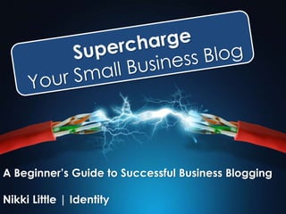 A Beginner’s Guide to Successful Business Blogging 
Nikki Little | Identity 
 