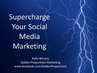 Supercharge
Your Social
Media
Marketing
Xaña Winans
Golden Proportions Marketing
www.facebook.com/GoldenProportions
 