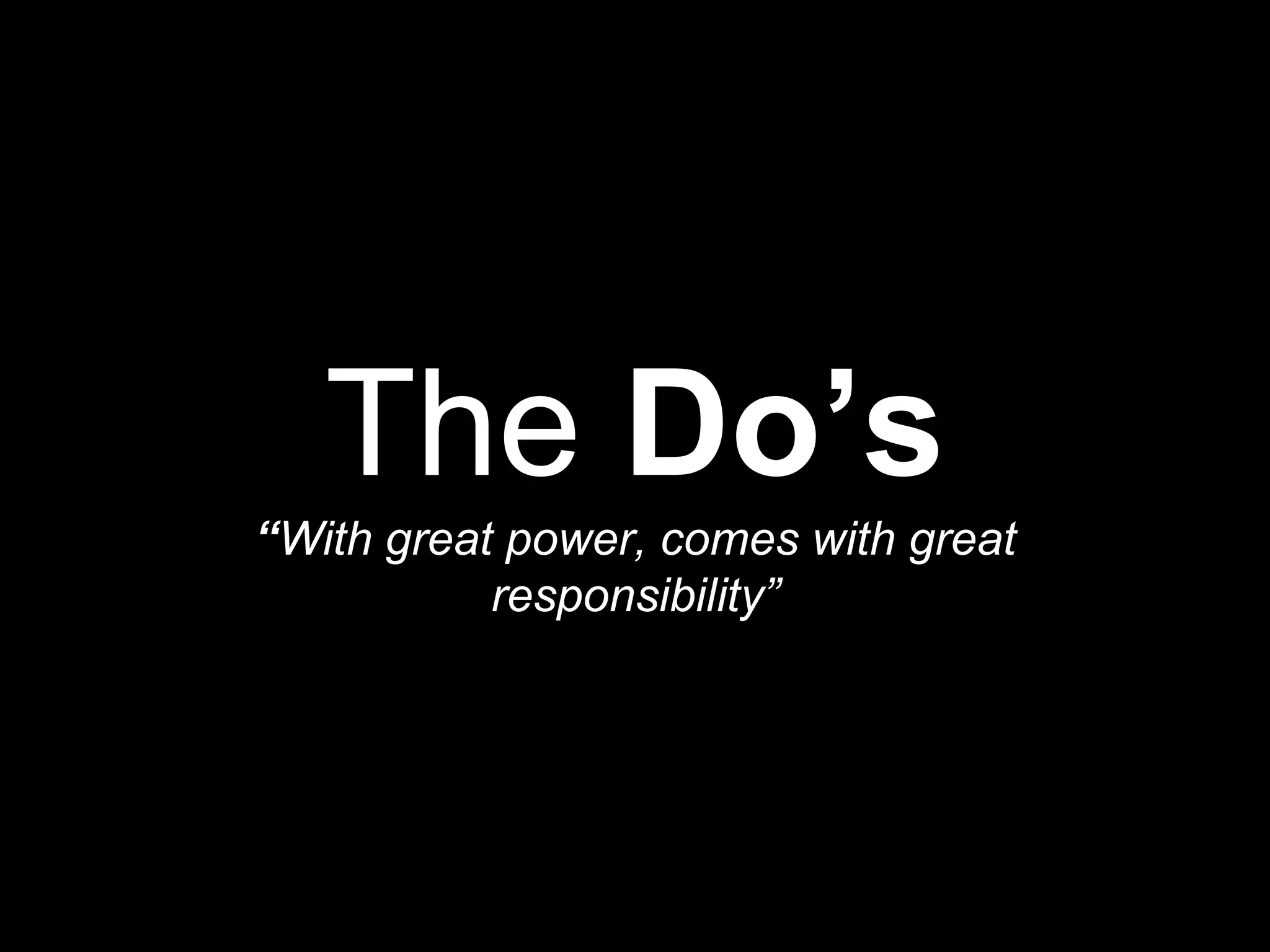 The Do’s
“With great power, comes with great
responsibility”
 