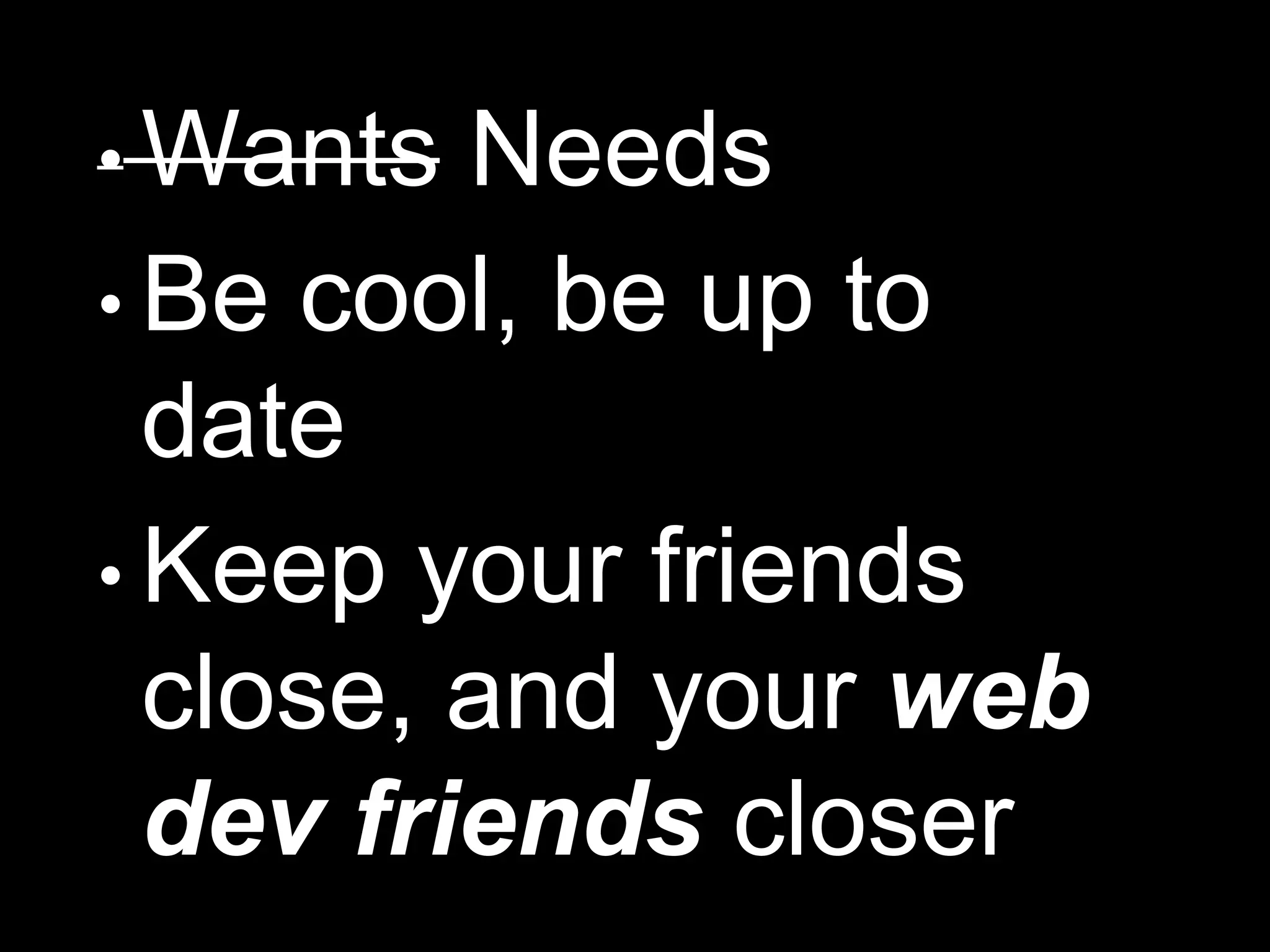 • Wants Needs
• Be cool, be up to
date
• Keep your friends
close, and your web
dev friends closer
 