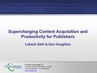 Supercharging Content Acquisition and
     Productivity for Publishers
       Lokesh Seth  Dan Haughton




       Connotate Technologies, Inc.
       100 Albany Street, New Brunswick, NJ 08901
       phone 732.296.8844 fax 732.296.0330
       www.connotate.com
 