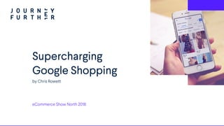 Supercharging
Google Shopping
eCommerce Show North 2018
by Chris Rowett
 