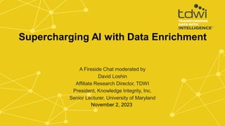 A Fireside Chat moderated by
David Loshin
Affiliate Research Director, TDWI
President, Knowledge Integrity, Inc.
Senior Lecturer, University of Maryland
November 2, 2023
Supercharging AI with Data Enrichment
 