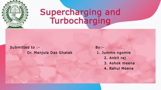 Supercharging and
Turbocharging
Submitted to :- By:-
Dr. Manjula Das Ghatak 1. Jummo ngomle
2. Ankit raj
3. Ashok meena
4. Rahul Meena
 