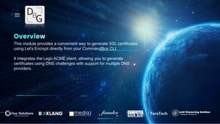 Overview
This module provides a convenient way to generate SSL certificates
using Let's Encrypt directly from your CommandBox CLI.
It integrates the Lego ACME client, allowing you to generate
certificates using DNS challenges with support for multiple DNS
providers.
 