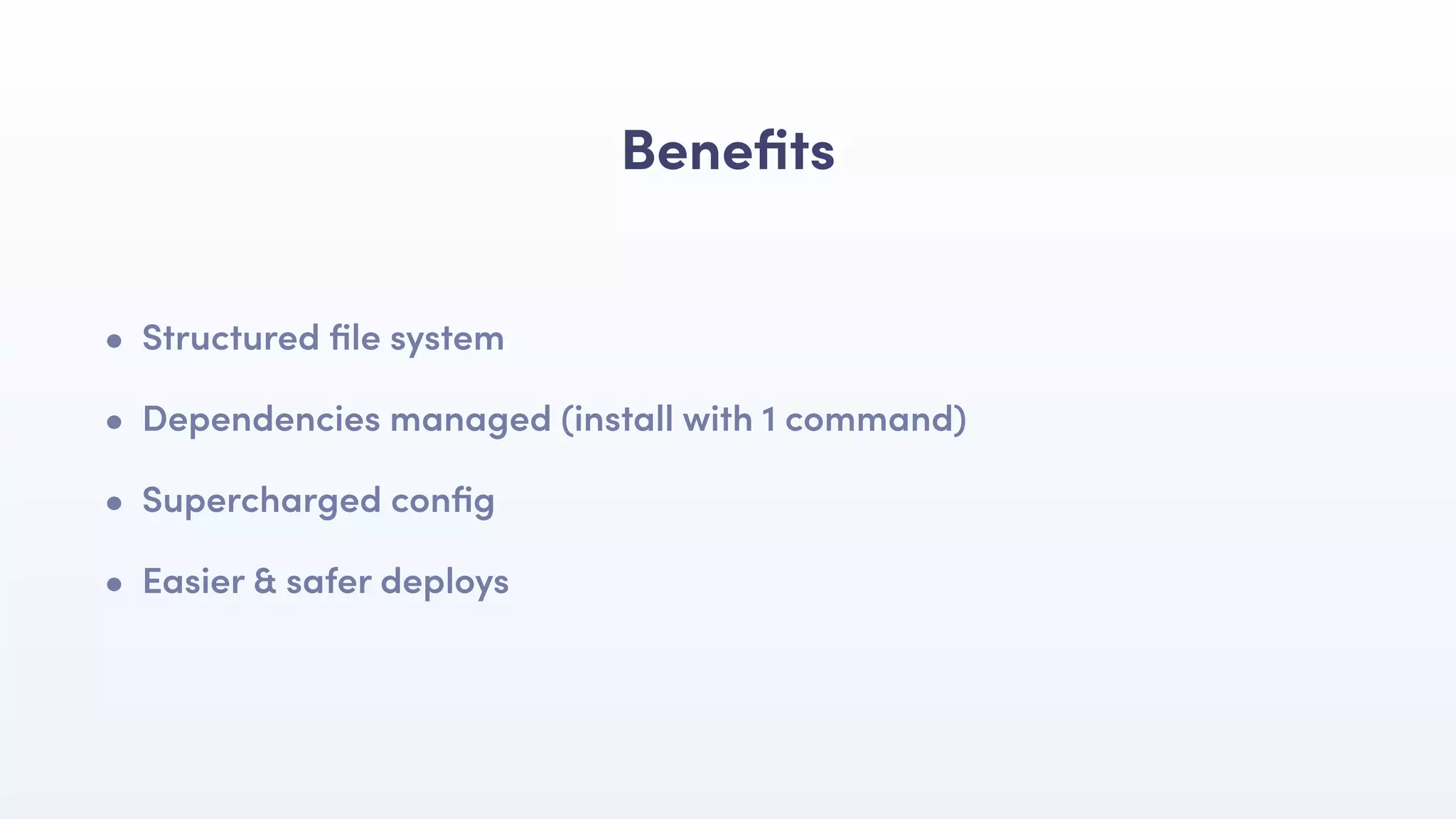 Beneﬁts
• Structured ﬁle system
• Dependencies managed (install with 1 command)
• Supercharged conﬁg
• Easier & safer deploys
 