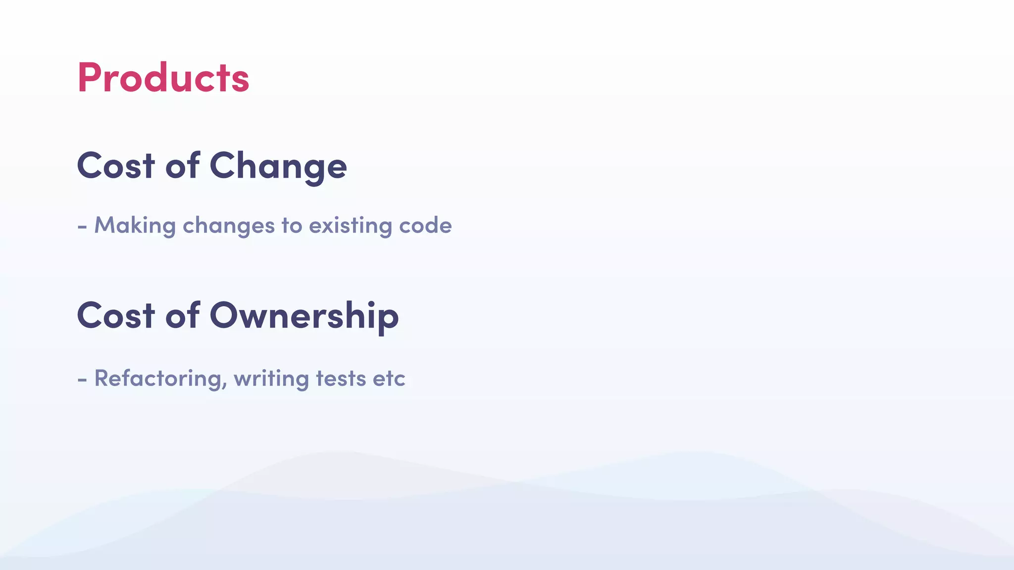 Cost of Change
- Making changes to existing code
Cost of Ownership
- Refactoring, writing tests etc
Products
 