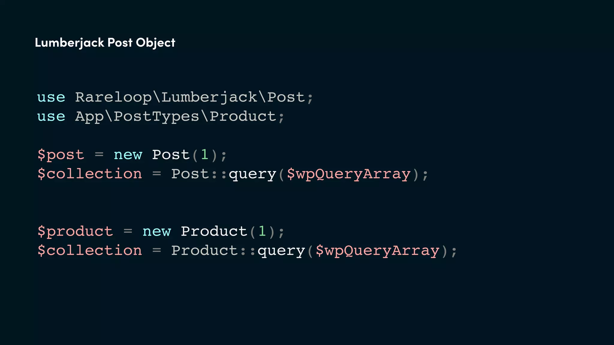 use RareloopLumberjackPost;
use AppPostTypesProduct;
$post = new Post(1);
$collection = Post::query($wpQueryArray);
$product = new Product(1);
$collection = Product::query($wpQueryArray);
Lumberjack Post Object
 