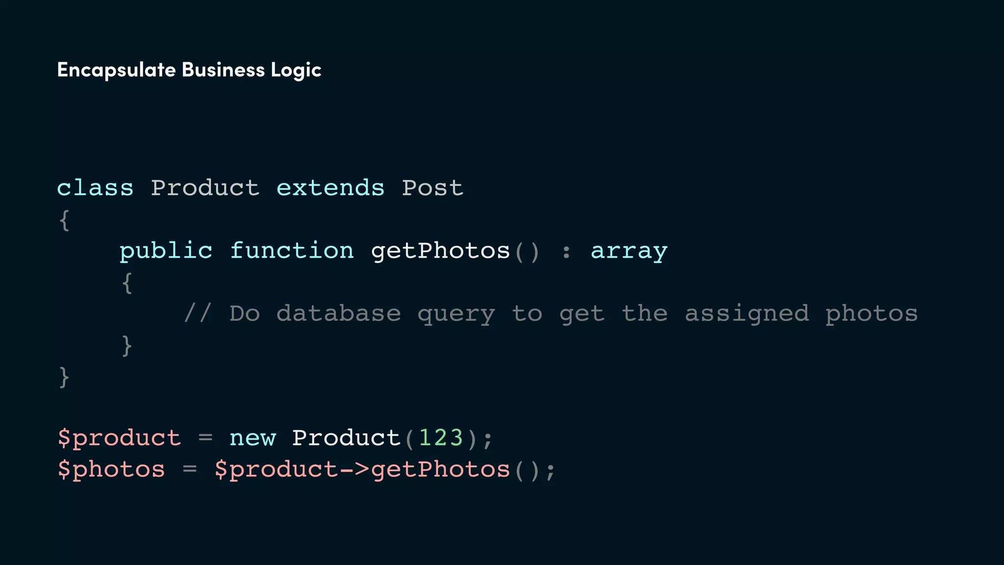 class Product extends Post
{
public function getPhotos() : array
{
// Do database query to get the assigned photos
}
}
Encapsulate Business Logic
$product = new Product(123);
$photos = $product->getPhotos();
 