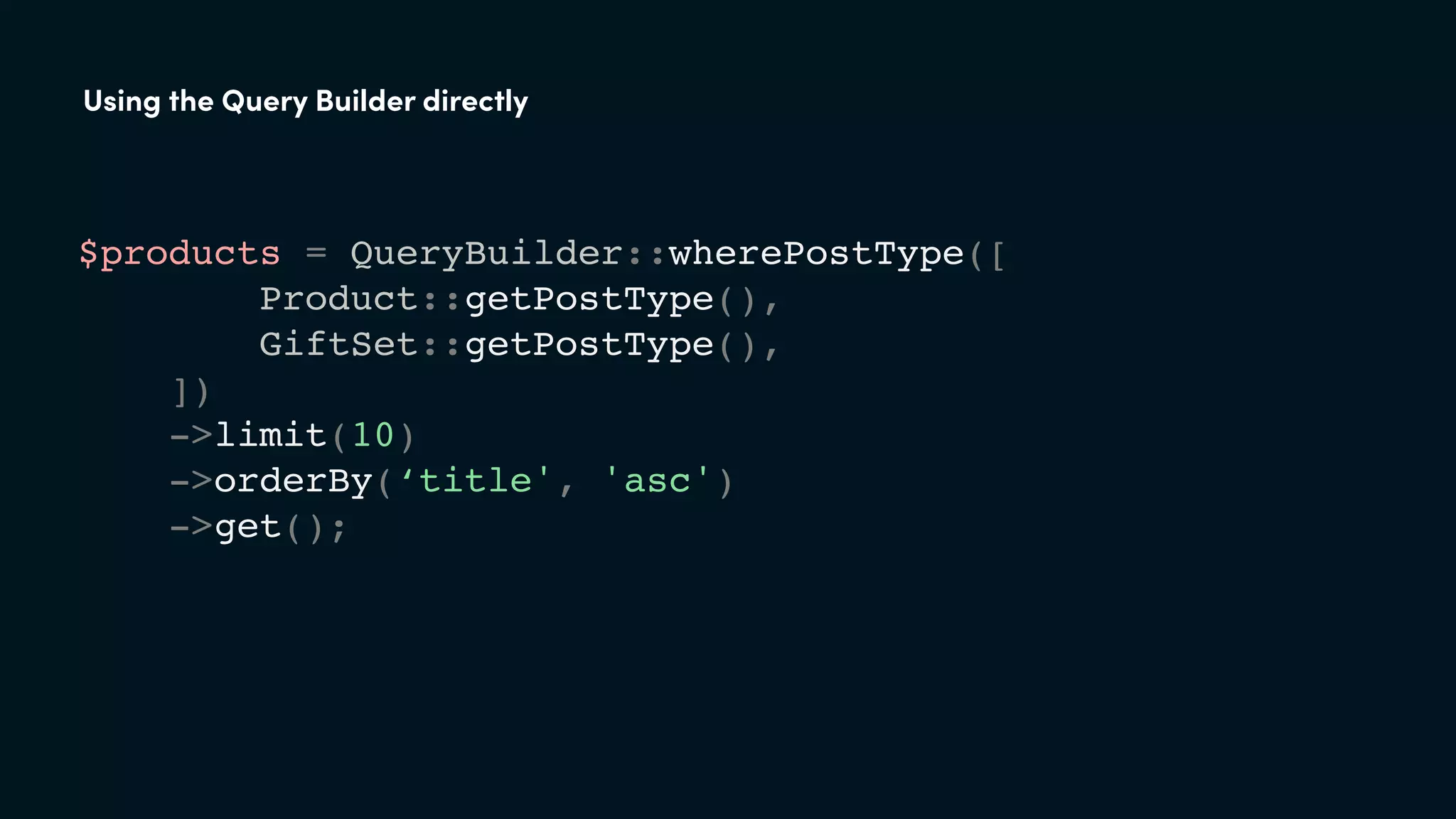 Using the Query Builder directly
$products = QueryBuilder::wherePostType([
Product::getPostType(),
GiftSet::getPostType(),
])
->limit(10)
->orderBy(‘title', 'asc')
->get();
 