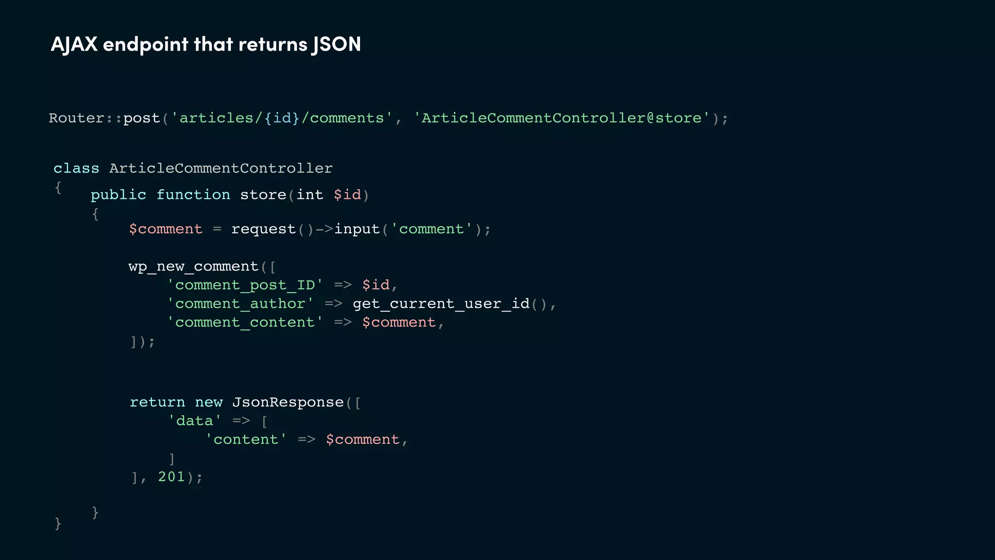 AJAX endpoint that returns JSON
class ArticleCommentController
{
}
Router::post('articles/{id}/comments', 'ArticleCommentController@store');
public function store(int $id)
{
}
$comment = request()->input('comment');
wp_new_comment([
'comment_post_ID' => $id,
'comment_author' => get_current_user_id(),
'comment_content' => $comment,
]);
return new JsonResponse([
'data' => [
'content' => $comment,
]
], 201);
 
