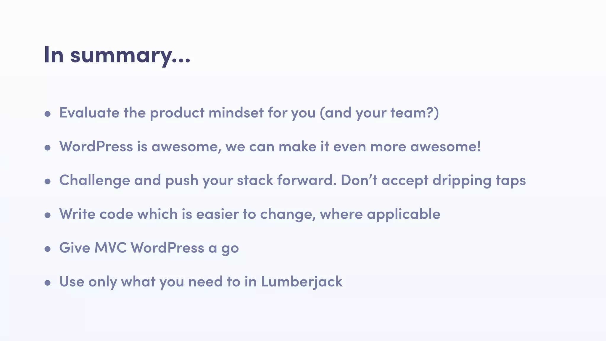 • Evaluate the product mindset for you (and your team?)
• WordPress is awesome, we can make it even more awesome!
• Challenge and push your stack forward. Don’t accept dripping taps
• Write code which is easier to change, where applicable
• Give MVC WordPress a go
• Use only what you need to in Lumberjack
In summary…
 
