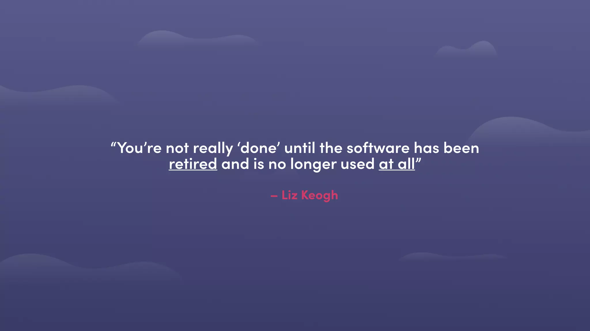 – Liz Keogh
“You’re not really ‘done’ until the software has been
retired and is no longer used at all”
 