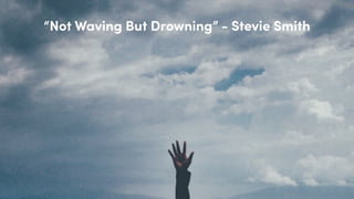 “Not Waving But Drowning” - Stevie Smith
 