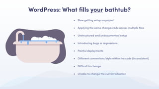 • Slow getting setup on project
• Applying the same change/code across multiple ﬁles
• Unstructured and undocumented setup
• Introducing bugs or regressions
• Painful deployments
• Diﬀerent conventions/style within the code (inconsistent)
• Diﬃcult to change
• Unable to change the current situation
WordPress: What ﬁlls your bathtub?
 