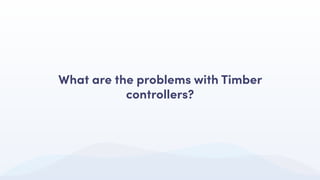 What are the problems with Timber
controllers?
 