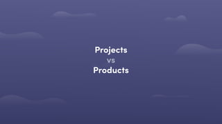Projects
vs
Products
 