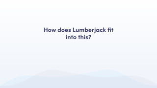 How does Lumberjack ﬁt
into this?
 
