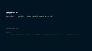 Some PHP ﬁle
$apiKey = config('app.google_maps_api_key');
conﬁg/app.php
return [
'google_maps_api_key' => getenv('GOOGLE_MAPS_API_KEY', 'dummy-api-key'),
];
 
