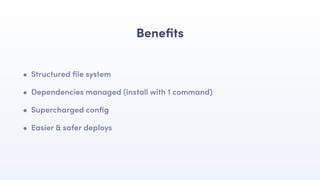 Beneﬁts
• Structured ﬁle system
• Dependencies managed (install with 1 command)
• Supercharged conﬁg
• Easier & safer deploys
 
