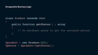 class Product extends Post
{
public function getPhotos() : array
{
// Do database query to get the assigned photos
}
}
Encapsulate Business Logic
$product = new Product(123);
$photos = $product->getPhotos();
 