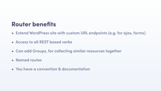 • Extend WordPress site with custom URL endpoints (e.g. for ajax, forms)
• Access to all REST based verbs
• Can add Groups, for collecting similar resources together
• Named routes
• You have a convention & documentation
Router beneﬁts
 