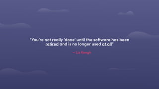 – Liz Keogh
“You’re not really ‘done’ until the software has been
retired and is no longer used at all”
 