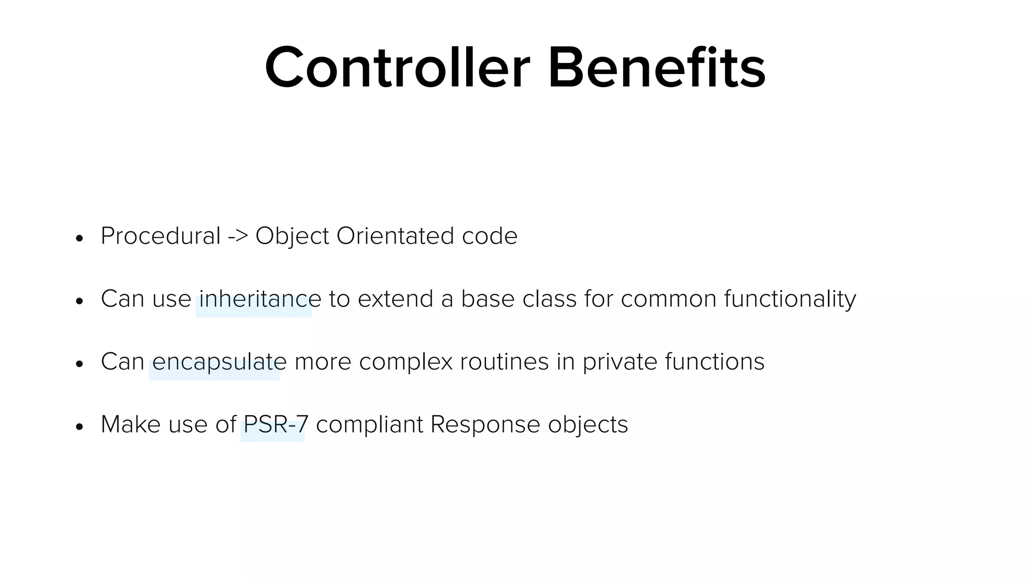 Controller Beneﬁts
• Procedural -> Object Orientated code
• Can use inheritance to extend a base class for common functionality
• Can encapsulate more complex routines in private functions
• Make use of PSR-7 compliant Response objects
 