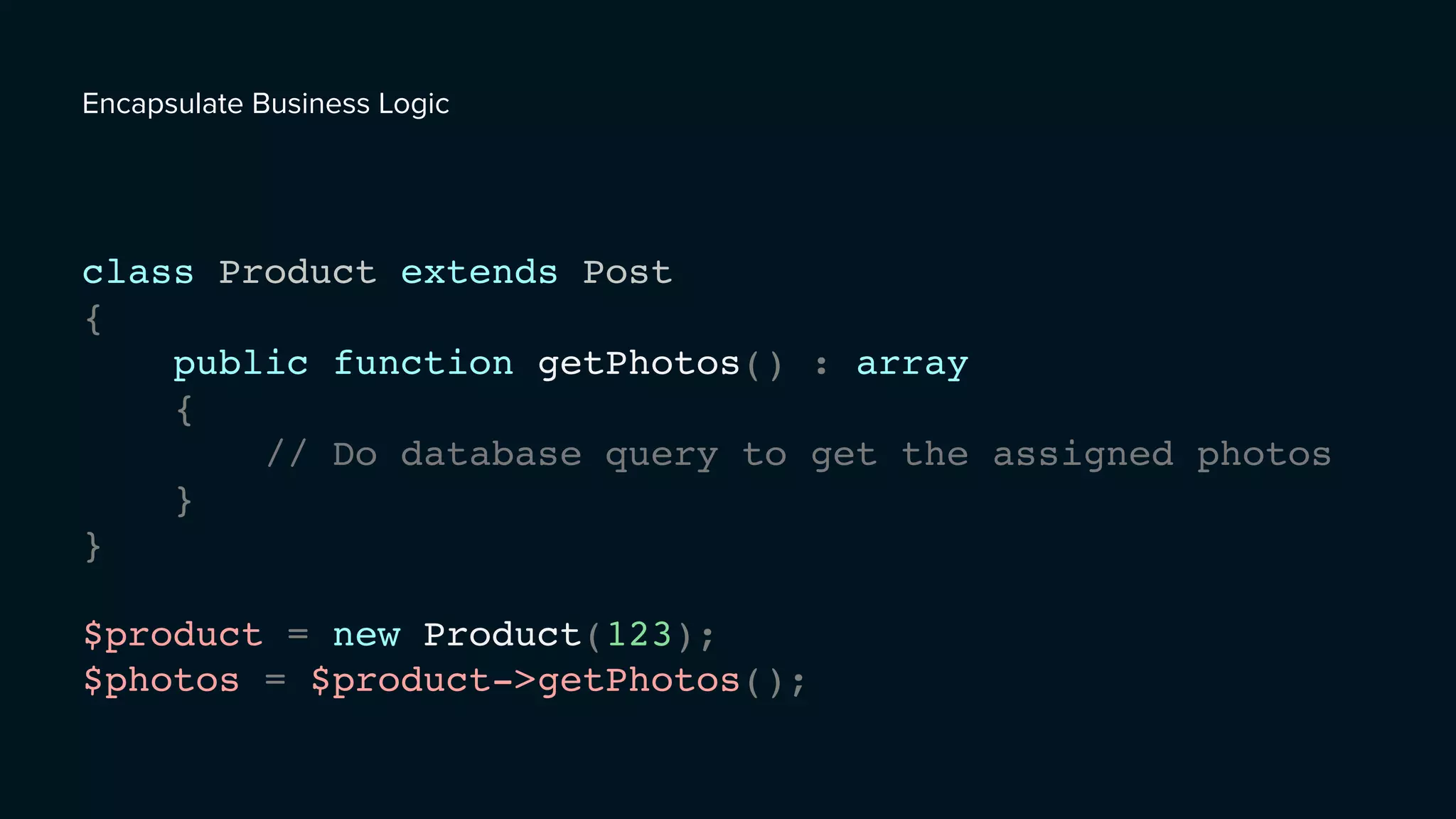 class Product extends Post
{
public function getPhotos() : array
{
// Do database query to get the assigned photos
}
}
Encapsulate Business Logic
$product = new Product(123);
$photos = $product->getPhotos();
 