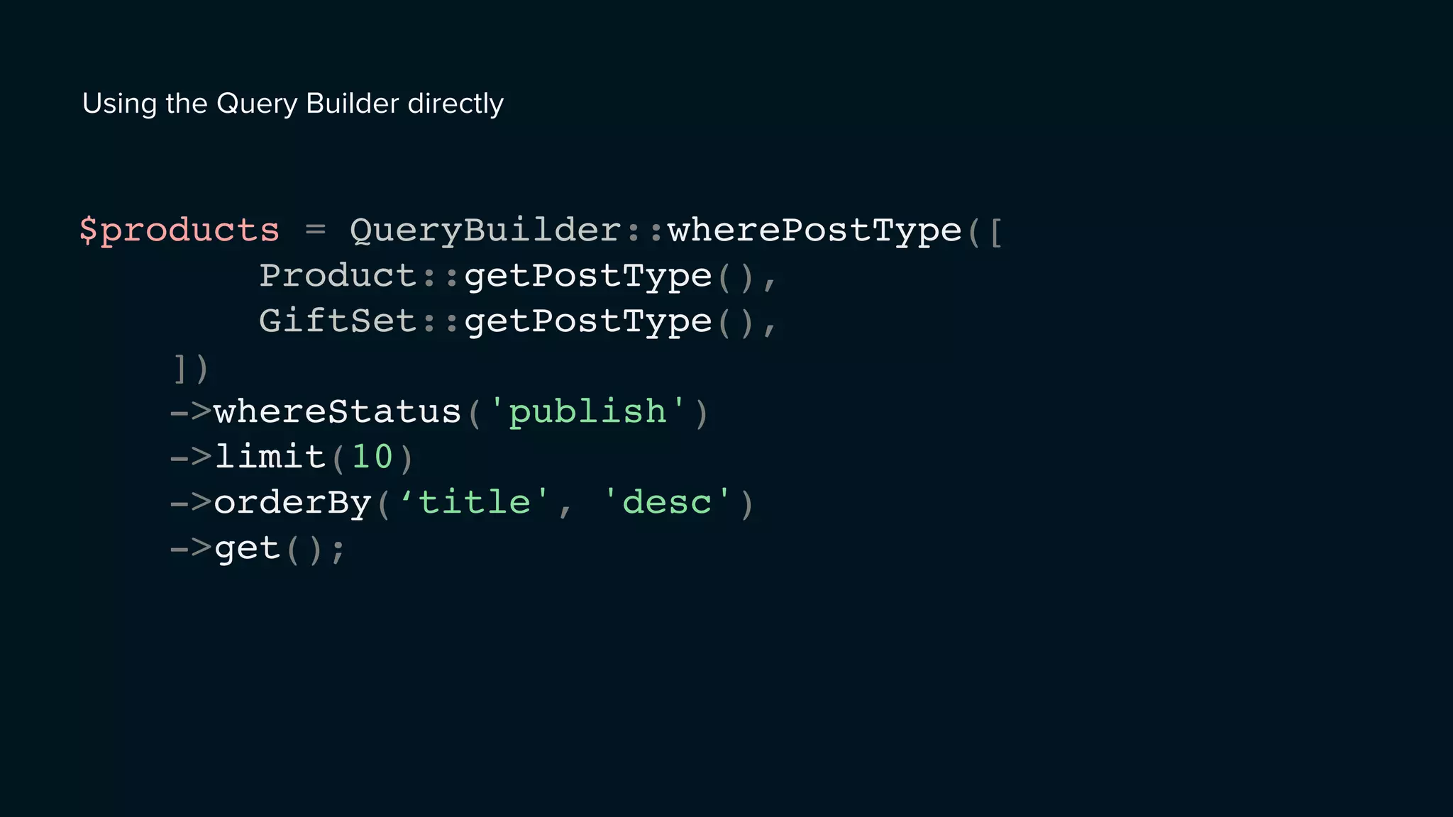 Using the Query Builder directly
$products = QueryBuilder::wherePostType([
Product::getPostType(),
GiftSet::getPostType(),
])
->whereStatus('publish')
->limit(10)
->orderBy(‘title', 'desc')
->get();
 