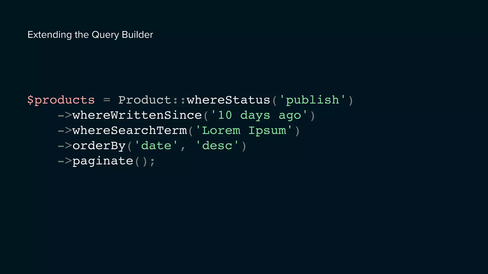 Extending the Query Builder
$products = Product::whereStatus('publish')
->whereWrittenSince('10 days ago')
->whereSearchTerm('Lorem Ipsum')
->orderBy('date', 'desc')
->paginate();
 