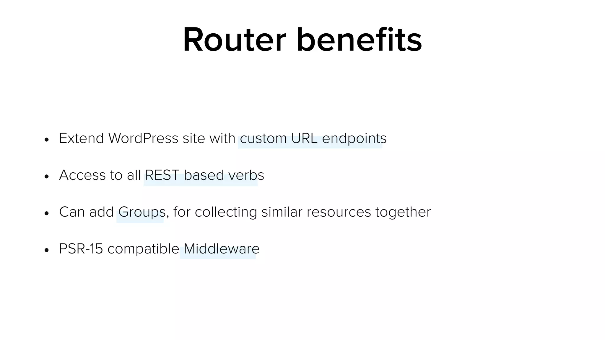 Router beneﬁts
• Extend WordPress site with custom URL endpoints
• Access to all REST based verbs
• Can add Groups, for collecting similar resources together
• PSR-15 compatible Middleware
 